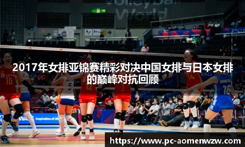 2017年女排亚锦赛精彩对决中国女排与日本女排的巅峰对抗回顾