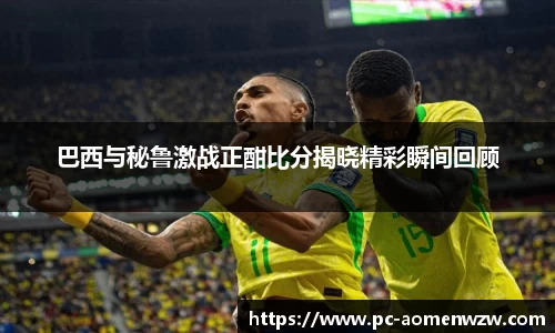 巴西与秘鲁激战正酣比分揭晓精彩瞬间回顾