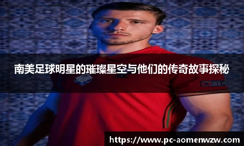南美足球明星的璀璨星空与他们的传奇故事探秘