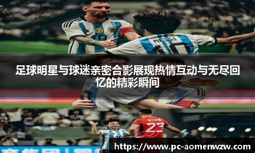 足球明星与球迷亲密合影展现热情互动与无尽回忆的精彩瞬间