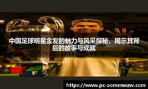 中国足球明星金发的魅力与风采探秘，揭示其背后的故事与成就