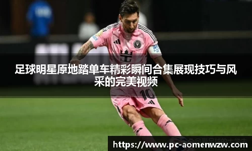 足球明星原地踏单车精彩瞬间合集展现技巧与风采的完美视频