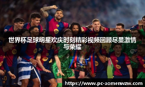 世界杯足球明星欢庆时刻精彩视频回顾尽显激情与荣耀