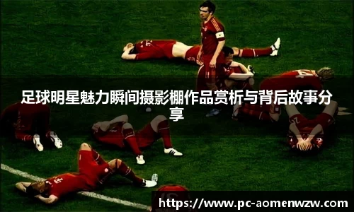 足球明星魅力瞬间摄影棚作品赏析与背后故事分享