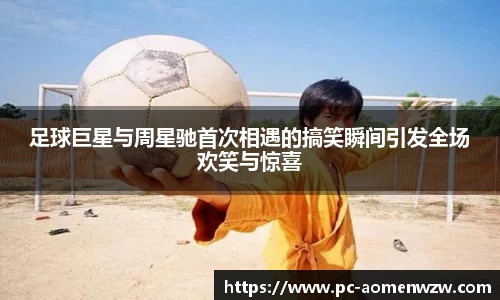 足球巨星与周星驰首次相遇的搞笑瞬间引发全场欢笑与惊喜